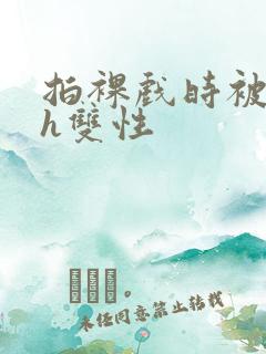 拍裸戏时被c了h双性