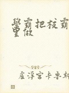 学霸把校霸往死里做