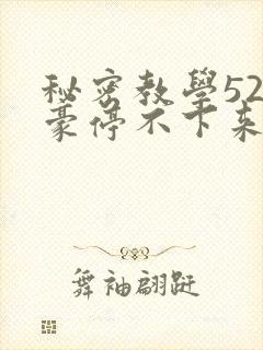 秘密教学52子豪停不下来了下拉式