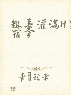 粗长灌满H男男宿舍