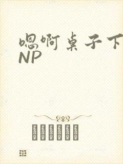 嗯啊桌子下抽插NP