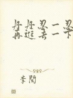 丹丹忍一忍让我再进去一下