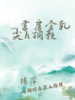 ...书房含乳尖h调教