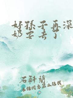 好孙子再深点奶奶要去了