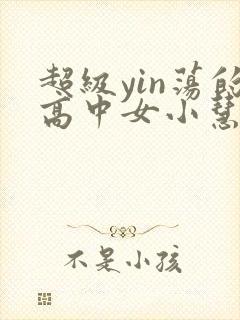 超级yin荡的高中女小慧