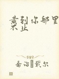 黄到你那里滴水不止