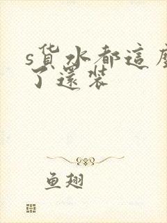 s货水都这么多了还装