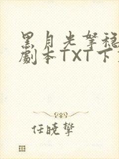 黑月光拿稳BE剧本TXT下载