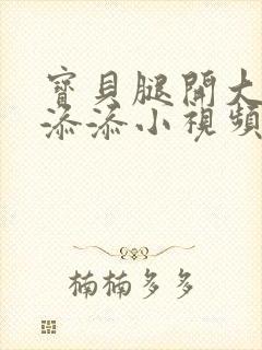 宝贝腿开大点我添添小视频