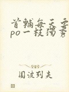 首辅每天要不够po一枝独秀全文