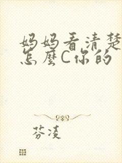 妈妈看清楚我是怎么C你的