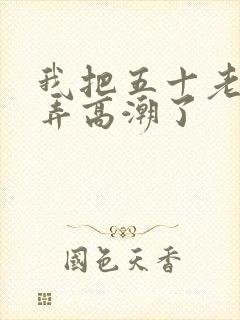 我把五十老女人弄高潮了