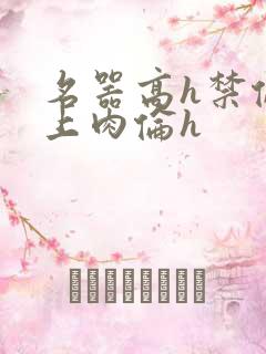 名器高h禁伦桌上肉伦h