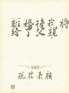 离婚后我将自己给了父亲