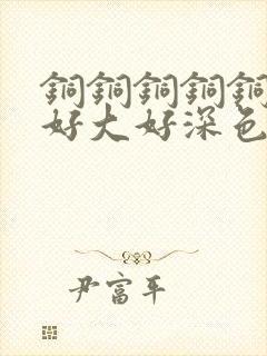 铜铜铜铜铜铜～好大好深色板