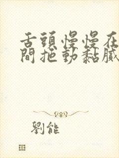 舌头慢慢在小缝间拖动黏腻