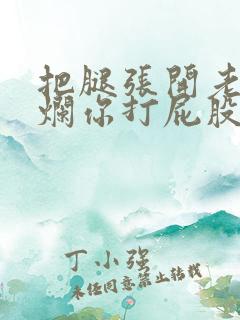 把腿张开老子臊烂你打屁股