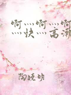 啊灬啊灬啊灬啊灬快灬高潮了
