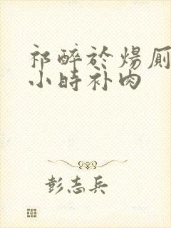 祁醉于炀厕所半小时补肉