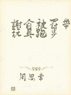 谢俞被罚带着小玩具跑步