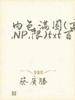 肉色满园(高H,NP,限)txt百度云