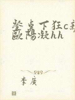 餐桌下狂c亲女欧阳凝hh