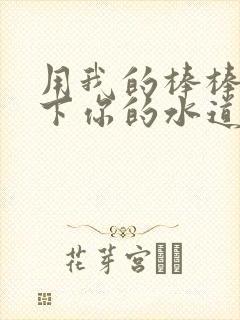 用我的棒棒疏通下你的水道