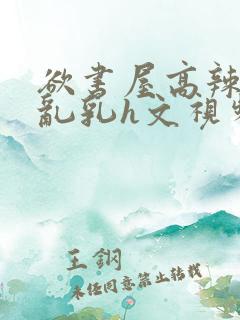 欲书屋高辣h文乱乳h文视频