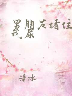 男朋友堵住不让我尿