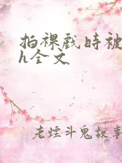 拍裸戏时被c了h全文