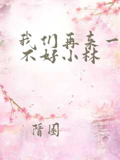 我们再来一次好不好小林