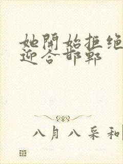 她开始拒绝慢迎迎合邯郸