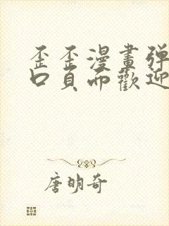 歪歪漫画弹窗入口页面欢迎您