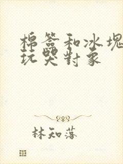 棉签和冰块怎么玩哭对象