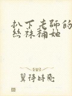 扒下老师的黑色丝袜桶她