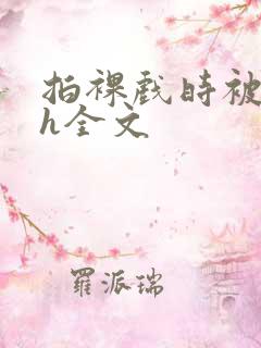 拍裸戏时被c了h全文