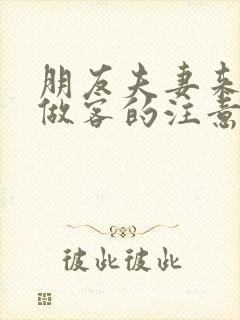 朋友夫妻来我家做客的注意事项