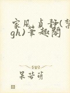 家风贞静(禁忌gh)笔趣阁