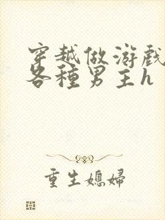 穿越做游戏要和各种男主h