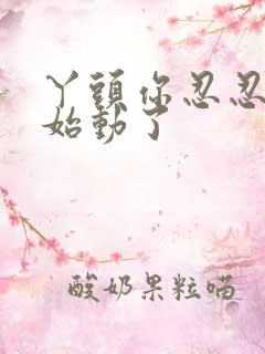 丫头你忍忍我开始动了