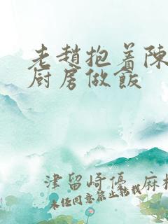 老赵抱着陈婷在厨房做饭