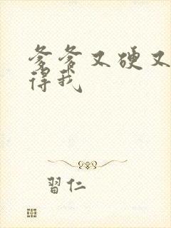 爹爹又硬又粗插得我