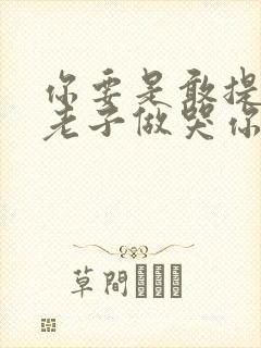 你要是敢提分手老子做哭你