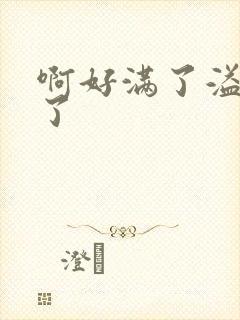 啊好满了溢出来了