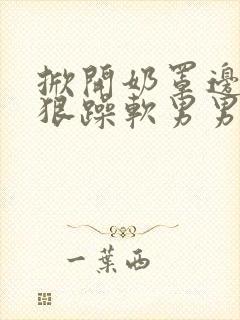 掀开奶罩边躁狠狠躁软男男视频