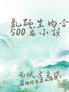 乱师生肉合集乱500篇小说