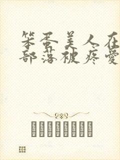 笨蛋美人在兽人部落被疼爱的日子BY纯牛奶