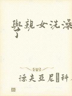 与亲女洗澡时伦了