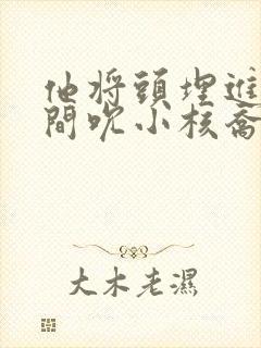 他将头埋进双腿间吮小核乔又夏