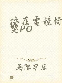 按在电竞椅上C哭PO